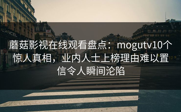 蘑菇影视在线观看盘点：mogutv10个惊人真相，业内人士上榜理由难以置信令人瞬间沦陷