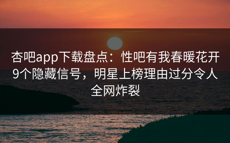 杏吧app下载盘点：性吧有我春暖花开9个隐藏信号，明星上榜理由过分令人全网炸裂