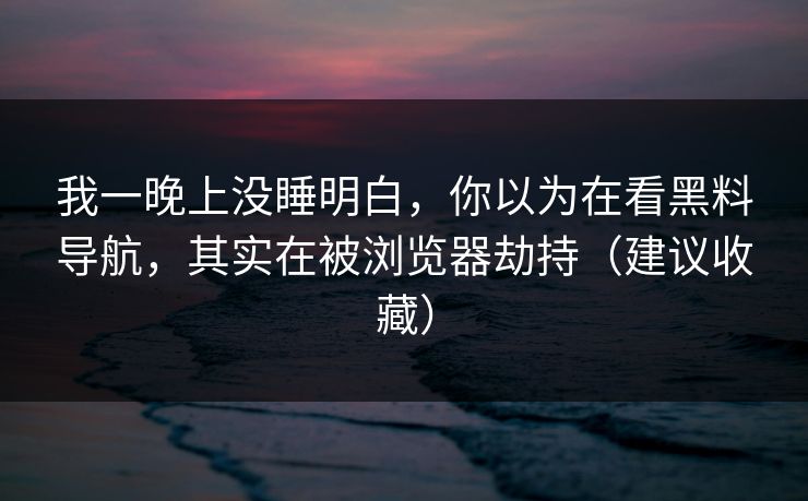 我一晚上没睡明白，你以为在看黑料导航，其实在被浏览器劫持（建议收藏）