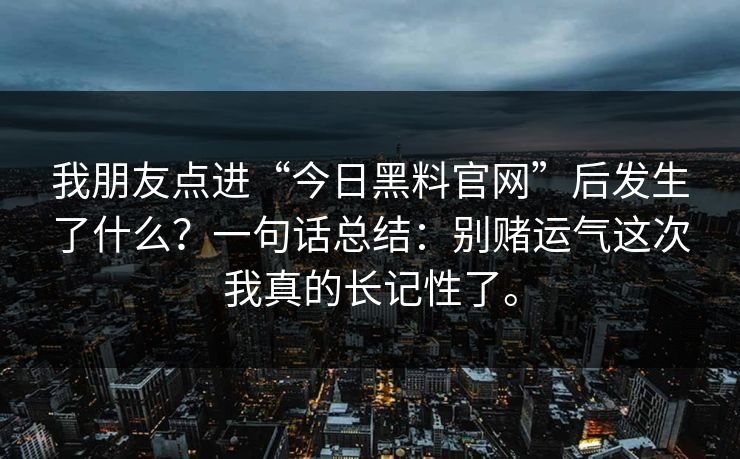 我朋友点进“今日黑料官网”后发生了什么？一句话总结：别赌运气这次我真的长记性了。