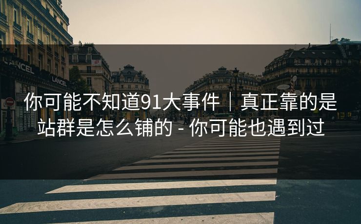 你可能不知道91大事件｜真正靠的是站群是怎么铺的 - 你可能也遇到过