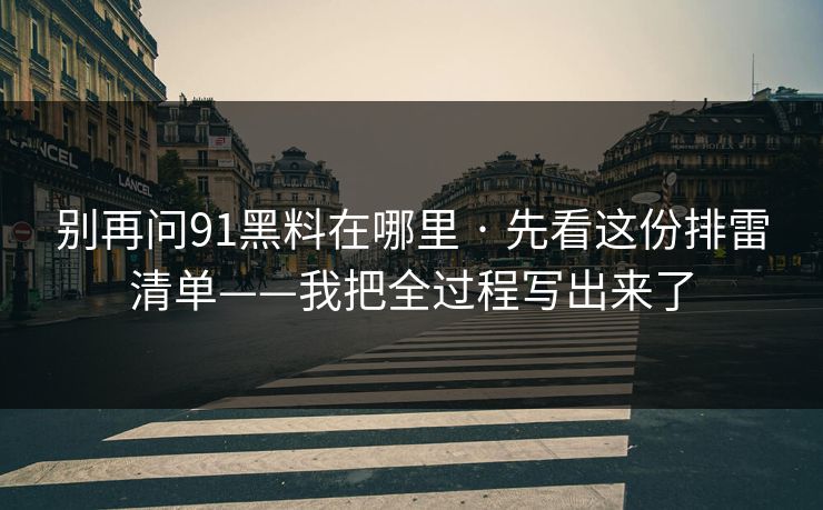别再问91黑料在哪里 · 先看这份排雷清单——我把全过程写出来了