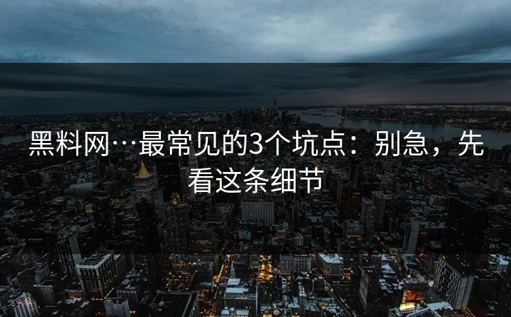 黑料网…最常见的3个坑点：别急，先看这条细节