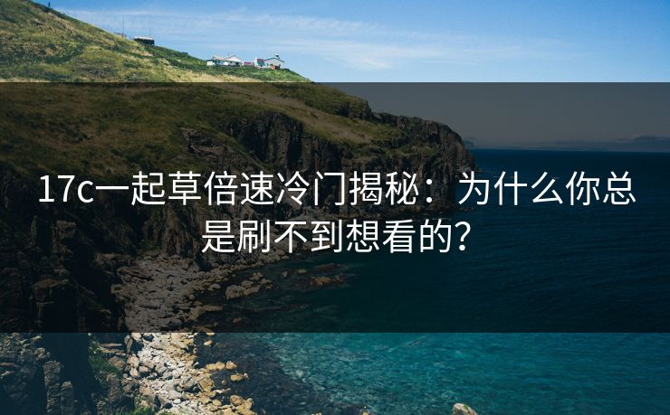 17c一起草倍速冷门揭秘：为什么你总是刷不到想看的？