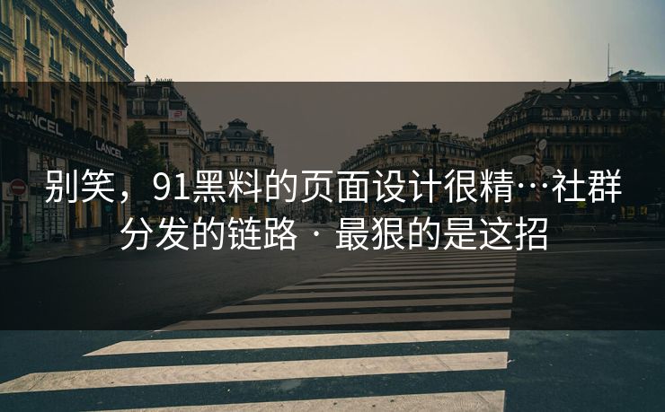 别笑，91黑料的页面设计很精…社群分发的链路 · 最狠的是这招
