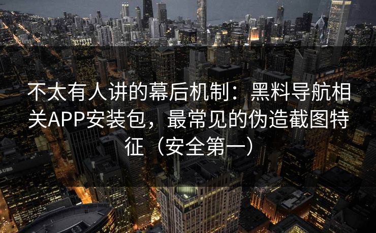 不太有人讲的幕后机制：黑料导航相关APP安装包，最常见的伪造截图特征（安全第一）