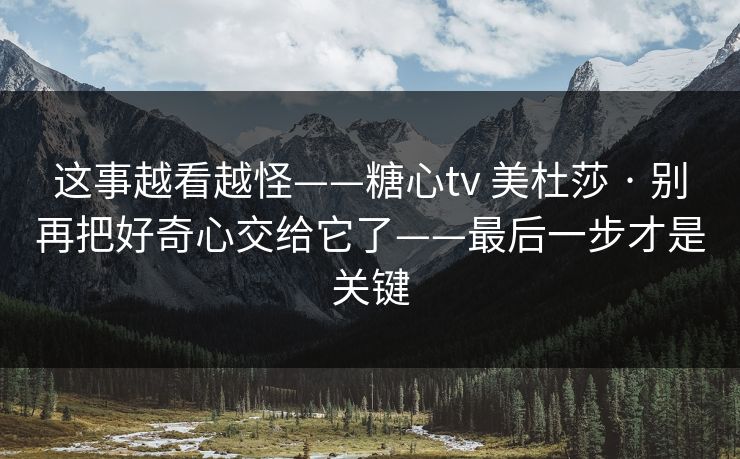 这事越看越怪——糖心tv 美杜莎 · 别再把好奇心交给它了——最后一步才是关键