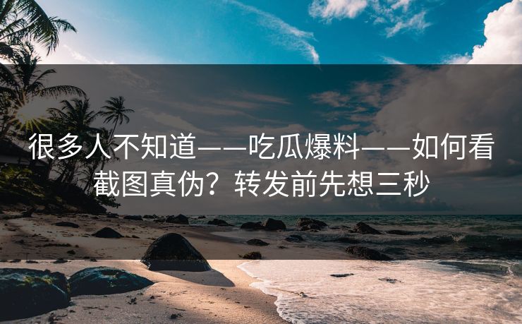 很多人不知道——吃瓜爆料——如何看截图真伪？转发前先想三秒